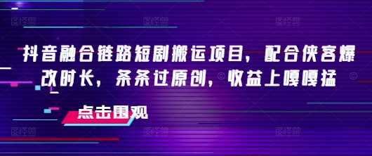抖音融合链路短剧搬运项目，配合侠客爆改时长，条条过原创，收益嘎嘎猛-古龙岛网创