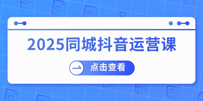 （14286期）2025同城抖音运营课：涵盖实体店盈利，团购好处，助商家获取流量-古龙岛网创