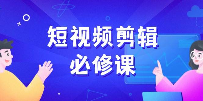 （14295期）短视频剪辑必修课，百万剪辑师成长秘籍，找素材、拆片、案例拆解-古龙岛网创