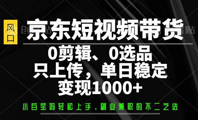 （14304期）京东短视频带货，0剪辑，0选品，只需上传素材，单日稳定变现1000+-古龙岛网创