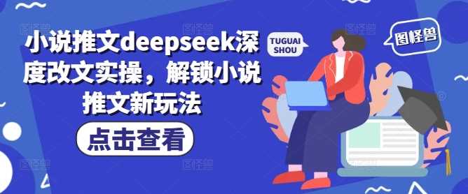 小说推文deepseek深度改文实操，解锁小说推文新玩法-古龙岛网创