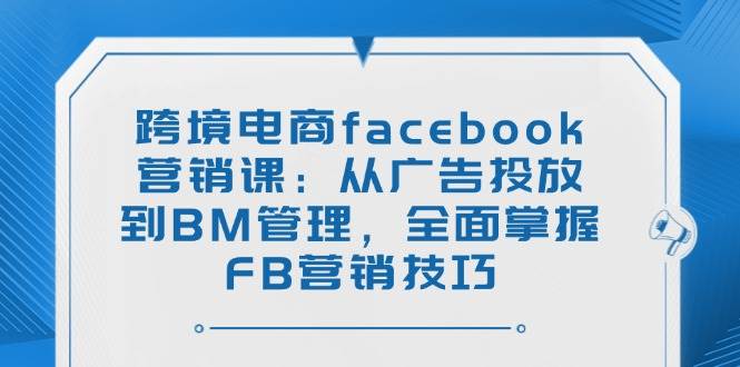 （14314期）跨境电商facebook营销课：从广告投放到BM管理，全面掌握FB营销技巧-古龙岛网创