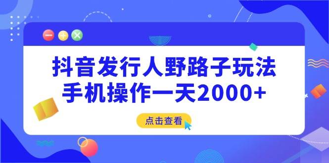 （14319期）抖音发行人野路子玩法，手机操作一天2000+-古龙岛网创