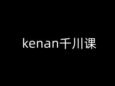 kenan千川课-kenan抖音电商巨量千川教程-古龙岛网创