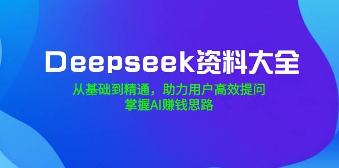 （14331期）Deepseek资料大全，从基础到精通，助力用户高效提问，掌握AI赚钱思路-古龙岛网创