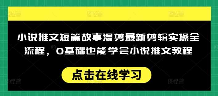 小说推文短篇故事混剪最新剪辑实操全流程，0基础也能学会小说推文教程，肯干多发日入多张-古龙岛网创
