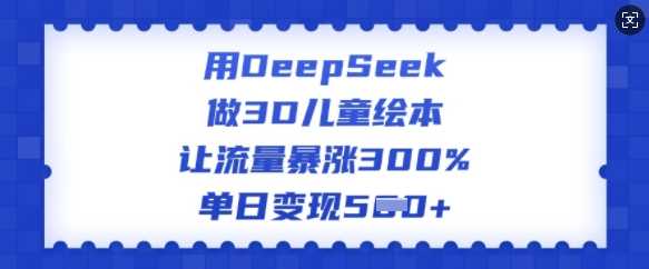 用DeepSeek做3D儿童绘本，让流量暴涨300%，单日变现多张-古龙岛网创
