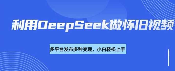 利用DeepSeek做怀旧视频，流量号多渠道变现能力强-古龙岛网创