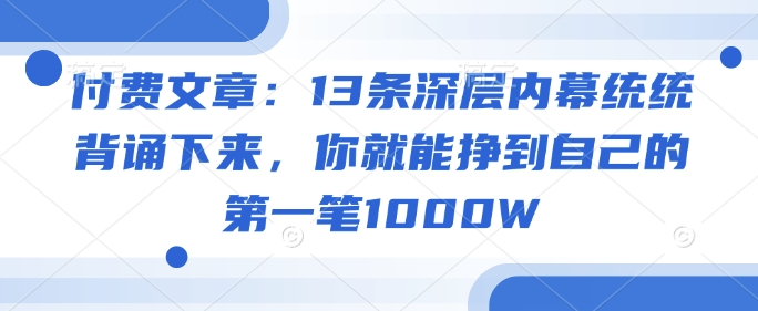 付费文章：13条深层内幕统统背诵下来，你就能挣到自己的第一笔1000W-古龙岛网创