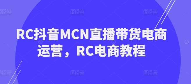 RC抖音MCN直播带货电商运营，RC电商教程-古龙岛网创