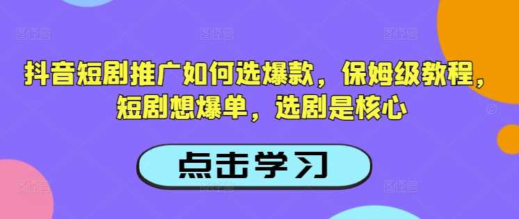 抖音短剧推广如何选爆款，保姆级教程，短剧想爆单，选剧是核心-古龙岛网创