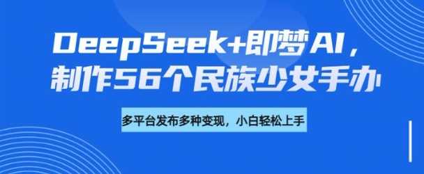 DeepSeek+即梦AI，制作56个民族少女手办，附详细教程+变现方向-古龙岛网创