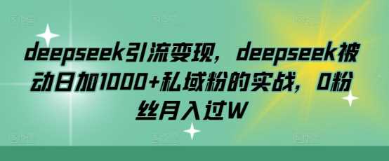 deepseek引流变现，deepseek被动日加1000+私域粉的实战，0粉丝月入过W-古龙岛网创