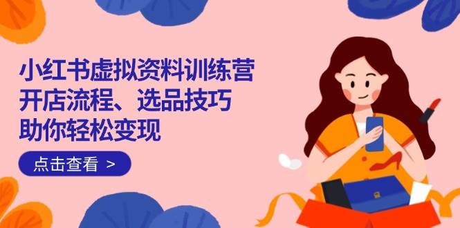 （14372期）小红书虚拟资料训练营：开店流程、选品技巧一网打尽，助你轻松变现-古龙岛网创