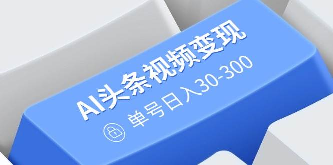 （14375期）AI头条视频变现：AI原创搬运玩法，无需剪辑，多平台发布，单号日入30-300-古龙岛网创