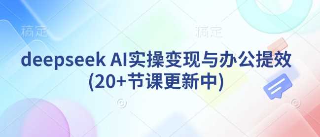 deepseek AI实操变现与办公提效(20+节课更新中)-古龙岛网创