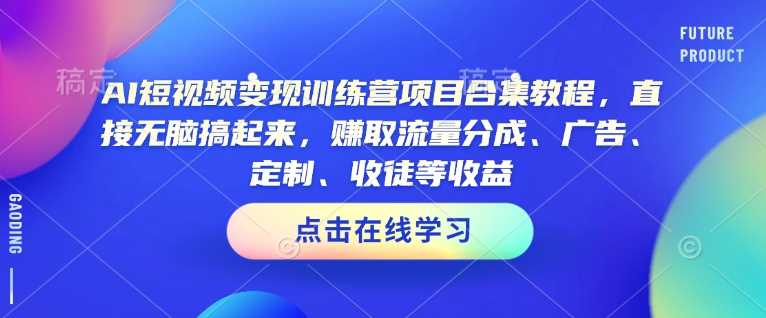 AI短视频变现训练营项目合集教程，直接无脑搞起来，赚取流量分成、广告、定制、收徒等收益（0302更新）-古龙岛网创