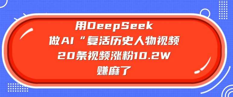 用DeepSeek做AI“复活历史人物”视频，20条视频涨粉10.2W，挣麻了-古龙岛网创
