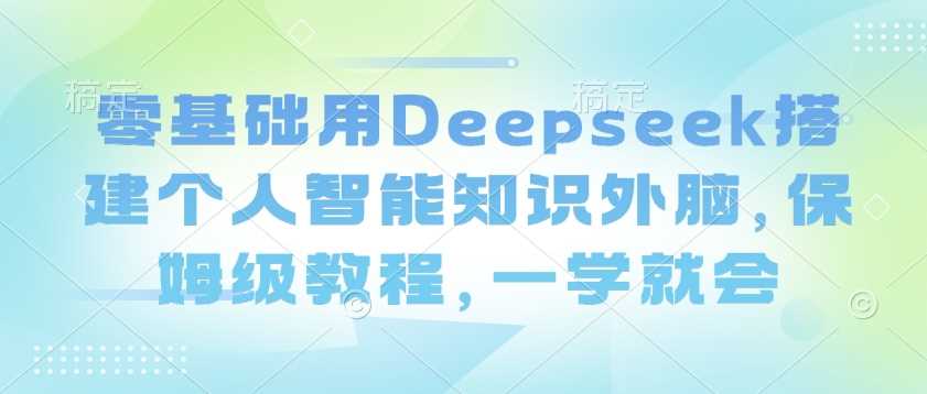 零基础用Deepseek搭建个人智能知识外脑，保姆级教程，一学就会-古龙岛网创