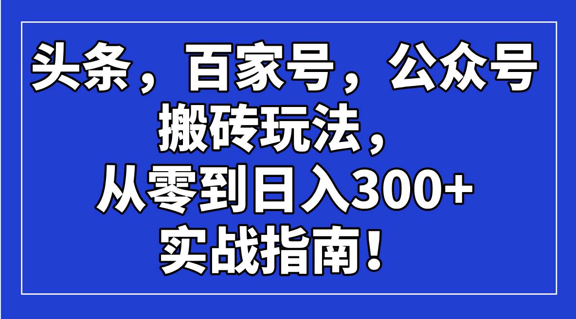 （14405期）头条，百家号，公众号搬砖玩法，从零到日入300+的实战指南！-古龙岛网创