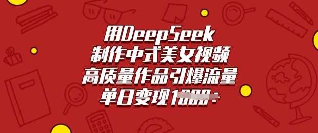 用DeepSeek制作中式美女视频，高质量作品引爆流量，单日变现多张-古龙岛网创