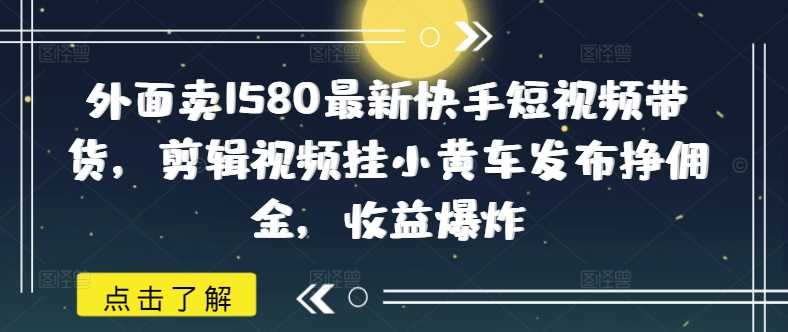 外面卖1580最新快手短视频带货，剪辑视频挂小黄车发布挣佣金，收益爆炸-古龙岛网创