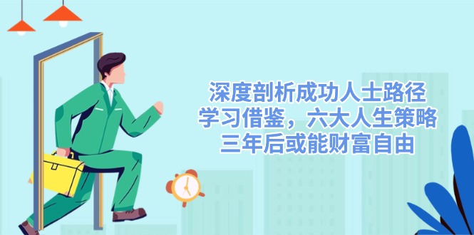 （14408期）深度剖析成功人士路径，学习借鉴，六大人生策略，三年后或能财富自由-古龙岛网创