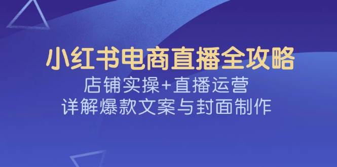 （14410期）小红书电商直播全攻略，店铺实操+直播运营，详解爆款文案与封面制作-古龙岛网创