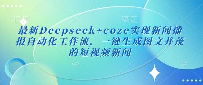 最新Deepseek+coze实现新闻播报自动化工作流，一键生成图文并茂的短视频新闻-古龙岛网创