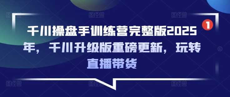 千川操盘手训练营完整版2025年，千川升级版重磅更新，玩转直播带货-古龙岛网创
