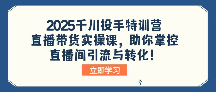 （14423期）2025千川投手特训营：直播带货实操课，助你掌控直播间引流与转化！-古龙岛网创