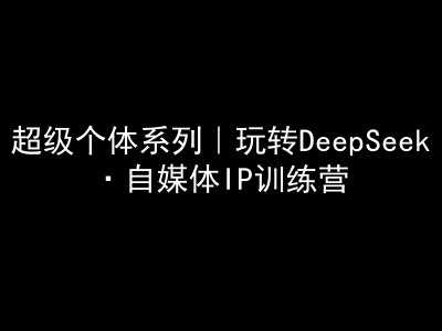 超级个体系列，玩转DeepSeek·自媒体IP训练营，deepseek教程-古龙岛网创