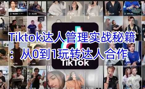 Tiktok达人管理实战秘籍：从0到1玩转达人合作-古龙岛网创