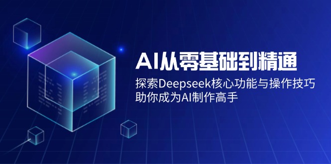 （14443期）AI从零基础到精通：探索Deepseek核心功能与操作技巧，助你成为AI制作高手-古龙岛网创