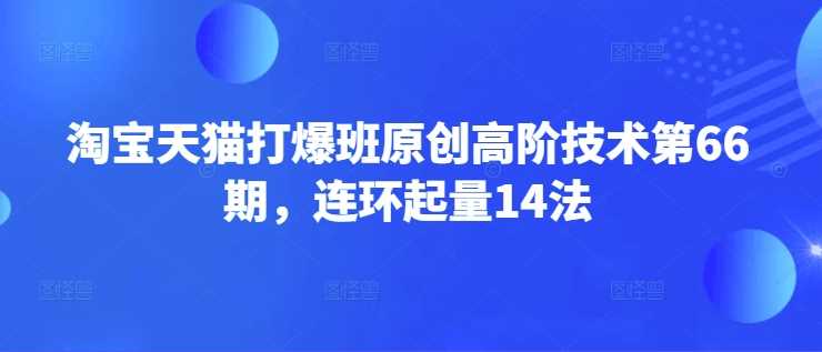 淘宝天猫打爆班原创高阶技术第66期，连环起量14法-古龙岛网创