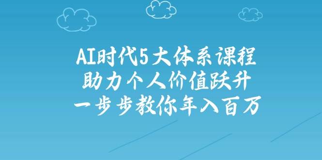 （14475期）AI时代5大体系课程：助力个人价值跃升，一步步教你年入百万-古龙岛网创
