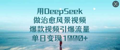 用DeepSeek做治愈风景视频，爆款视频引爆流量，单日变现多张-古龙岛网创
