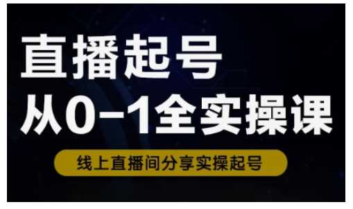 直播起号从0-1全实操课，新人0基础快速入门，0-1阶段流程化学习-古龙岛网创
