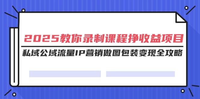 （14486期）2025教你录制课程挣收益项目，私域公域流量IP营销做图包装变现全攻略-古龙岛网创
