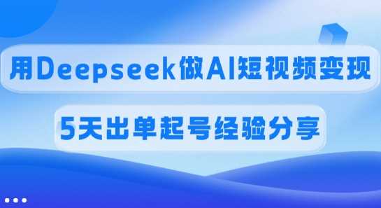 佣金45%，用Deepseek做AI短视频变现，5天出单起号经验分享-古龙岛网创