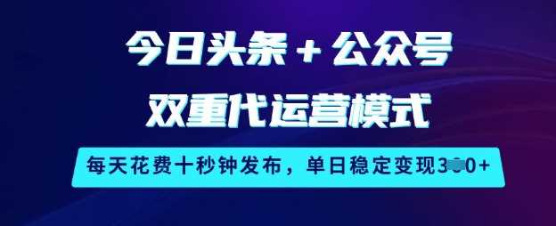 今日头条+公众号双重代运营模式,每天花费十秒钟发布,单日稳定变现3张【揭秘】