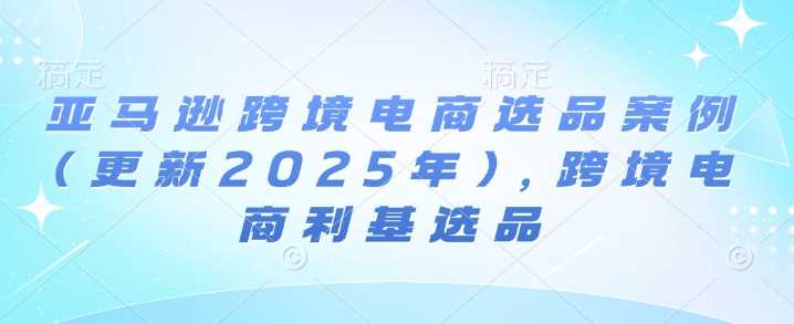 亚马逊跨境电商选品案例(更新2025年3月)，跨境电商利基选品-古龙岛网创