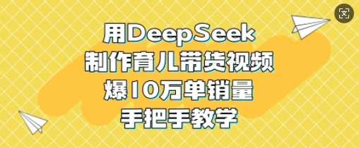 用DeepSeek制作育儿带货视频，爆10W单销量，手把手教学-古龙岛网创