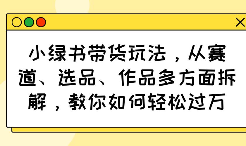 （14537期）小绿书带货玩法，从赛道、选品、作品多方面拆解，教你如何轻松过万-古龙岛网创