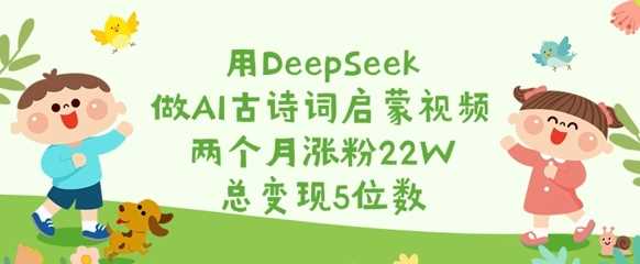 用DeepSeek做AI古诗词启蒙视频，两个月涨粉22W，总变现5位数-古龙岛网创