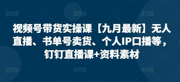 视频号带货实操课【25年3月最新】无人直播、书单号卖货、个人IP口播等，钉钉直播课+资料素材-古龙岛网创