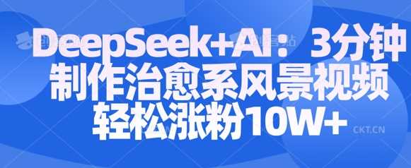 Deepseek+AI: 3分钟制作治愈系风景视频轻松涨粉10W-古龙岛网创