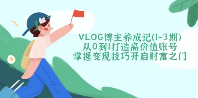 （14541期）VLOG博主养成记（1-3期）从0到1打造高价值账号，掌握变现技巧开启财富之门-古龙岛网创