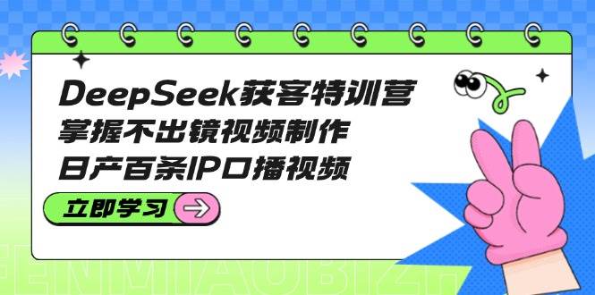 （14544期）DeepSeek获客特训营：掌握不出镜视频制作，日产百条IP口播视频-古龙岛网创
