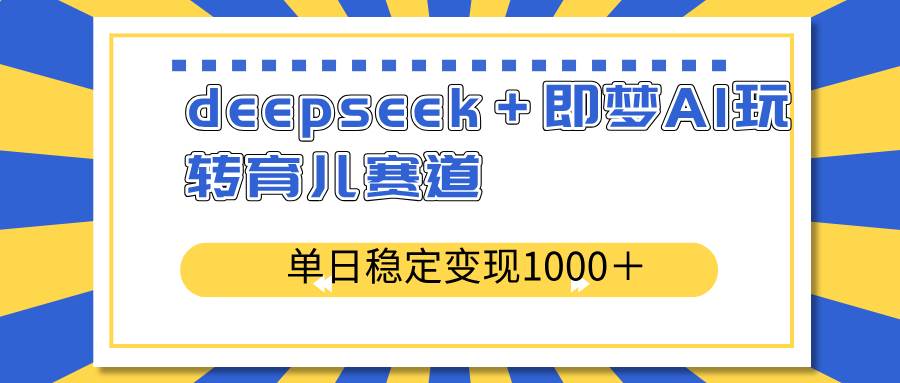 （14553期）deepseek＋即梦AI玩转育儿赛道，单日稳定变现1000＋育儿赛道-古龙岛网创